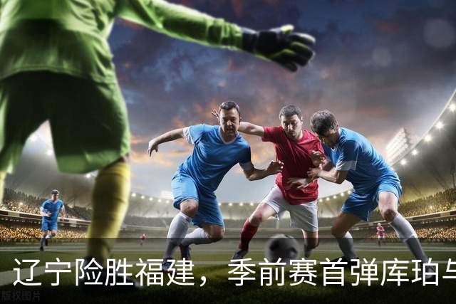 辽宁险胜福建，季前赛首弹库珀与张陈成关键角色